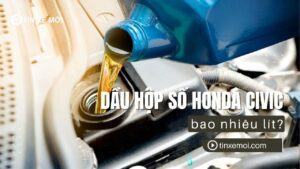 Dầu hộp số Honda Civic bao nhiêu lít? Hướng Dẫn Chi Tiết 2025