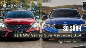 So sánh xe BMW 3-Series và Mercedes GLA: Đánh giá toàn diện để chọn xe phù hợp nhất