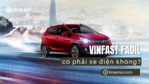 VinFast Fadil có phải xe điện không? Sự thật về động cơ và hướng dẫn mua xe 2025